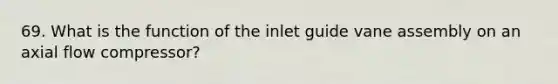 69. What is the function of the inlet guide vane assembly on an axial flow compressor?