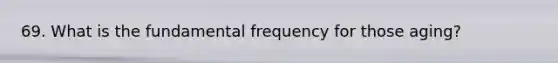 69. What is the fundamental frequency for those aging?