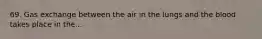 69. Gas exchange between the air in the lungs and the blood takes place in the...