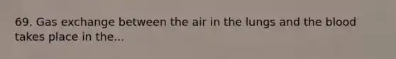 69. Gas exchange between the air in the lungs and the blood takes place in the...