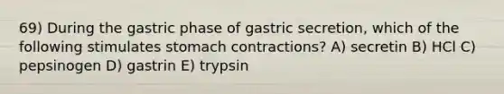 69) During the gastric phase of gastric secretion, which of the following stimulates stomach contractions? A) secretin B) HCl C) pepsinogen D) gastrin E) trypsin