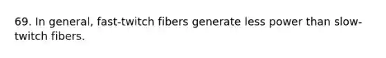 69. In general, fast-twitch fibers generate less power than slow-twitch fibers.