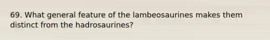 69. What general feature of the lambeosaurines makes them distinct from the hadrosaurines?