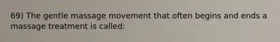 69) The gentle massage movement that often begins and ends a massage treatment is called: