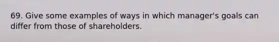 69. Give some examples of ways in which manager's goals can differ from those of shareholders.