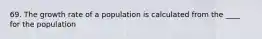 69. The growth rate of a population is calculated from the ____ for the population