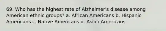 69. Who has the highest rate of Alzheimer's disease among American ethnic groups? a. African Americans b. Hispanic Americans c. Native Americans d. Asian Americans