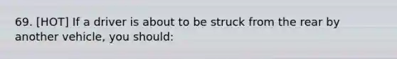 69. [HOT] If a driver is about to be struck from the rear by another vehicle, you should: