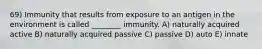 69) Immunity that results from exposure to an antigen in the environment is called ________ immunity. A) naturally acquired active B) naturally acquired passive C) passive D) auto E) innate