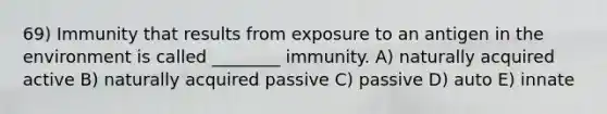 69) Immunity that results from exposure to an antigen in the environment is called ________ immunity. A) naturally acquired active B) naturally acquired passive C) passive D) auto E) innate