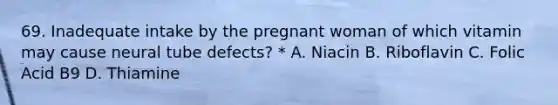 69. Inadequate intake by the pregnant woman of which vitamin may cause neural tube defects? * A. Niacin B. Riboflavin C. Folic Acid B9 D. Thiamine