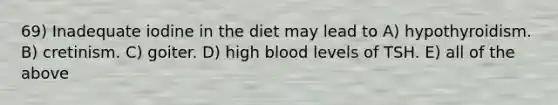 69) Inadequate iodine in the diet may lead to A) hypothyroidism. B) cretinism. C) goiter. D) high blood levels of TSH. E) all of the above