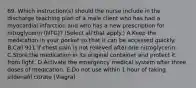 69. Which instruction(s) should the nurse include in the discharge teaching plan of a male client who has had a myocardial infarction and who has a new prescription for nitroglycerin (NTG)? (Select all that apply.) A.Keep the medication in your pocket so that it can be accessed quickly. B.Call 911 if chest pain is not relieved after one nitroglycerin. C.Store the medication in its original container and protect it from light. D.Activate the emergency medical system after three doses of medication. E.Do not use within 1 hour of taking sildenafil citrate (Viagra).