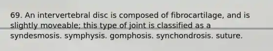 69. An intervertebral disc is composed of fibrocartilage, and is slightly moveable; this type of joint is classified as a syndesmosis. symphysis. gomphosis. synchondrosis. suture.