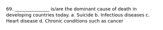 69. _______________ is/are the dominant cause of death in developing countries today. a. Suicide b. Infectious diseases c. Heart disease d. Chronic conditions such as cancer