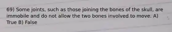 69) Some joints, such as those joining the bones of the skull, are immobile and do not allow the two bones involved to move. A) True B) False