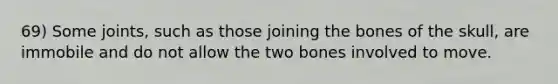 69) Some joints, such as those joining the bones of the skull, are immobile and do not allow the two bones involved to move.