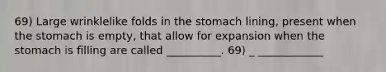 69) Large wrinklelike folds in the stomach lining, present when the stomach is empty, that allow for expansion when the stomach is filling are called __________. 69) _ ____________