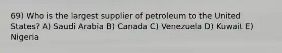 69) Who is the largest supplier of petroleum to the United States? A) Saudi Arabia B) Canada C) Venezuela D) Kuwait E) Nigeria