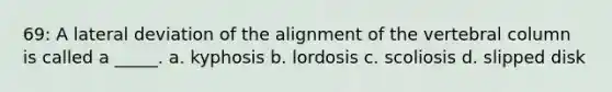 69: A lateral deviation of the alignment of the vertebral column is called a _____. a. kyphosis b. lordosis c. scoliosis d. slipped disk