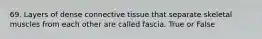 69. Layers of dense connective tissue that separate skeletal muscles from each other are called fascia. True or False