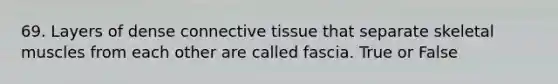 69. Layers of dense connective tissue that separate skeletal muscles from each other are called fascia. True or False