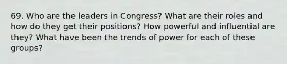 69. Who are the leaders in Congress? What are their roles and how do they get their positions? How powerful and influential are they? What have been the trends of power for each of these groups?