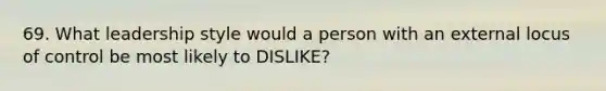 69. What leadership style would a person with an external locus of control be most likely to DISLIKE?