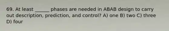 69. At least ______ phases are needed in ABAB design to carry out description, prediction, and control? A) one B) two C) three D) four