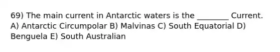 69) The main current in Antarctic waters is the ________ Current. A) Antarctic Circumpolar B) Malvinas C) South Equatorial D) Benguela E) South Australian