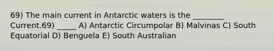 69) The main current in Antarctic waters is the ________ Current.69) _____ A) Antarctic Circumpolar B) Malvinas C) South Equatorial D) Benguela E) South Australian