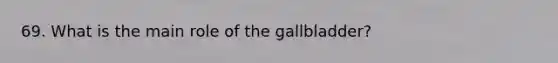 69. What is the main role of the gallbladder?