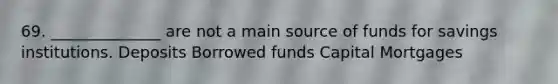 69. ______________ are not a main source of funds for savings institutions. Deposits Borrowed funds Capital Mortgages