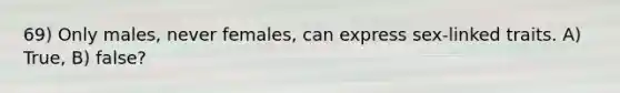 69) Only males, never females, can express sex-linked traits. A) True, B) false?