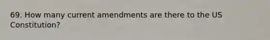 69. How many current amendments are there to the US Constitution?