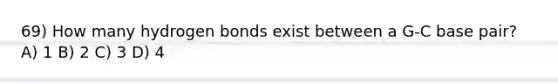 69) How many hydrogen bonds exist between a G-C base pair? A) 1 B) 2 C) 3 D) 4