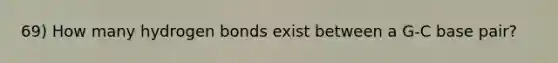 69) How many hydrogen bonds exist between a G-C base pair?