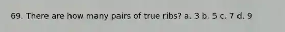 69. There are how many pairs of true ribs? a. 3 b. 5 c. 7 d. 9