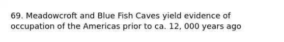 69. Meadowcroft and Blue Fish Caves yield evidence of occupation of the Americas prior to ca. 12, 000 years ago