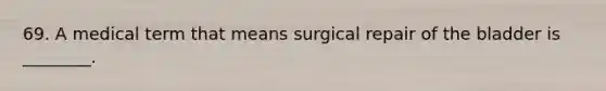 69. A medical term that means surgical repair of the bladder is ________.