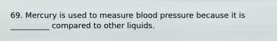 69. Mercury is used to measure blood pressure because it is __________ compared to other liquids.