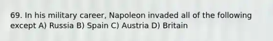 69. In his military career, Napoleon invaded all of the following except A) Russia B) Spain C) Austria D) Britain