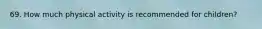 69. How much physical activity is recommended for children?