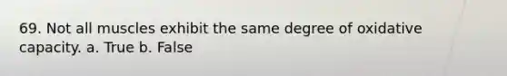 69. Not all muscles exhibit the same degree of oxidative capacity. a. True b. False