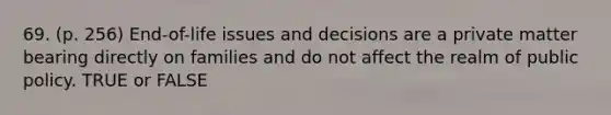 69. (p. 256) End-of-life issues and decisions are a private matter bearing directly on families and do not affect the realm of public policy. TRUE or FALSE