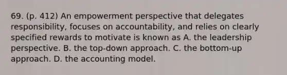 69. (p. 412) An empowerment perspective that delegates responsibility, focuses on accountability, and relies on clearly specified rewards to motivate is known as A. the leadership perspective. B. the top-down approach. C. the bottom-up approach. D. the accounting model.