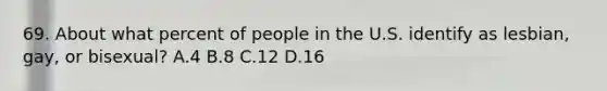 69. About what percent of people in the U.S. identify as lesbian, gay, or bisexual? A.4 B.8 C.12 D.16