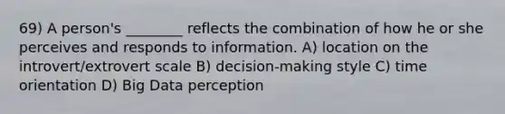 69) A person's ________ reflects the combination of how he or she perceives and responds to information. A) location on the introvert/extrovert scale B) decision-making style C) time orientation D) Big Data perception