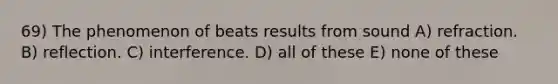 69) The phenomenon of beats results from sound A) refraction. B) reflection. C) interference. D) all of these E) none of these