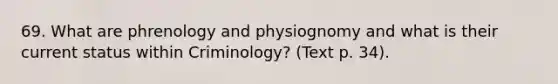 69. What are phrenology and physiognomy and what is their current status within Criminology? (Text p. 34).